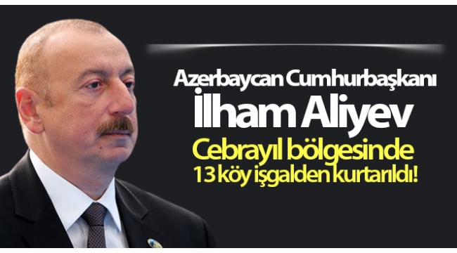 Azerbaycan Cumhurbaşkanı İlham Aliyev Cebrayıl bölgesinde 13 köyünün işgalden kurtarıldığını açıkladı.