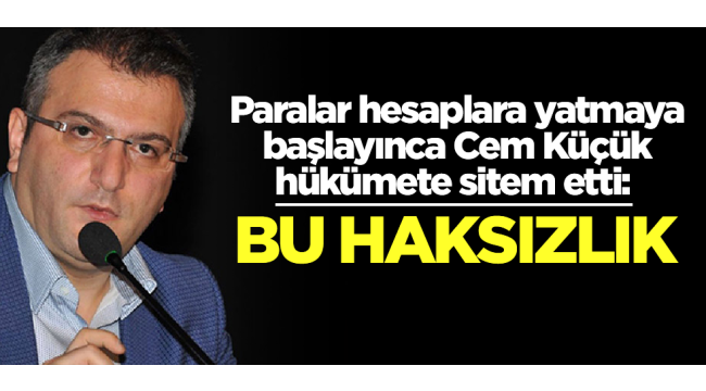 Paralar hesaplara yatmaya başlayınca Cem Küçük hükümete sitem etti: Bu haksızlık