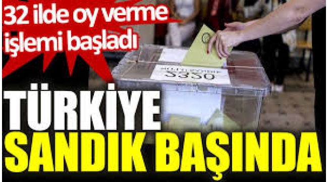 Türkiye sandık başında! 32 ilde oy verme işlemi başladı